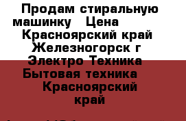 Продам стиральную машинку › Цена ­ 6 500 - Красноярский край, Железногорск г. Электро-Техника » Бытовая техника   . Красноярский край